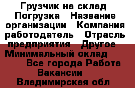 Грузчик на склад. Погрузка › Название организации ­ Компания-работодатель › Отрасль предприятия ­ Другое › Минимальный оклад ­ 20 000 - Все города Работа » Вакансии   . Владимирская обл.,Муромский р-н